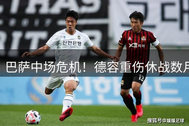 巴萨中场危机！德容重伤休战数月 青训小将临危受命